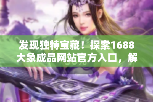 發(fā)現(xiàn)獨特寶藏！探索1688大象成品網(wǎng)站官方入口，解鎖驚喜資源