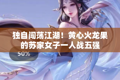 獨自闖蕩江湖！黃心火龍果的蘇家女子一人戰(zhàn)五強