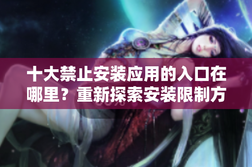 十大禁止安裝應(yīng)用的入口在哪里？重新探索安裝限制方式