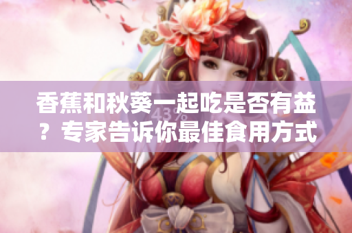 香蕉和秋葵一起吃是否有益？專家告訴你最佳食用方式