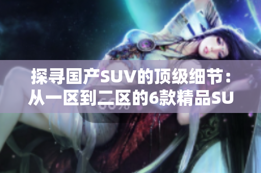 探尋國(guó)產(chǎn)SUV的頂級(jí)細(xì)節(jié)：從一區(qū)到二區(qū)的6款精品SUV
