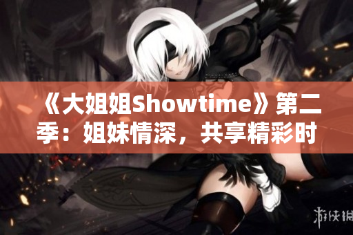 《大姐姐Showtime》第二季：姐妹情深，共享精彩時(shí)光