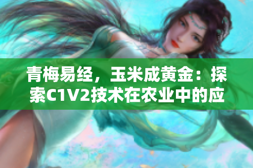 青梅易經(jīng)，玉米成黃金：探索C1V2技術(shù)在農(nóng)業(yè)中的應(yīng)用