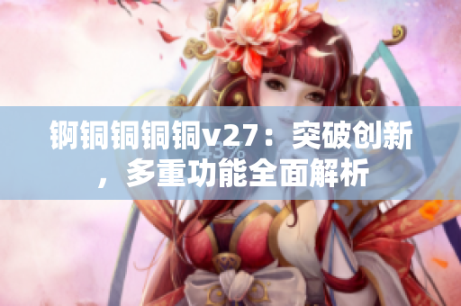 錒銅銅銅銅v27：突破創(chuàng)新，多重功能全面解析