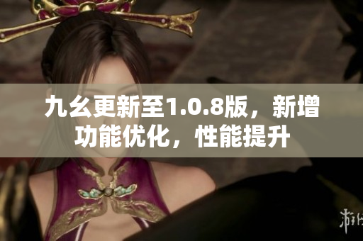 九幺更新至1.0.8版，新增功能優(yōu)化，性能提升
