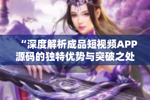 “深度解析成品短視頻APP源碼的獨(dú)特優(yōu)勢(shì)與突破之處”