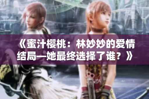 《蜜汁櫻桃：林妙妙的愛(ài)情結(jié)局—她最終選擇了誰(shuí)？》