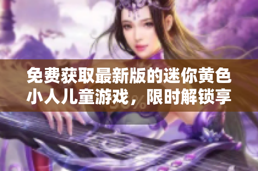 免費(fèi)獲取最新版的迷你黃色小人兒童游戲，限時(shí)解鎖享受無(wú)限樂(lè)趣!