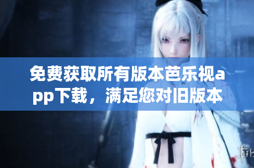 免費(fèi)獲取所有版本芭樂視app下載，滿足您對舊版本的需求