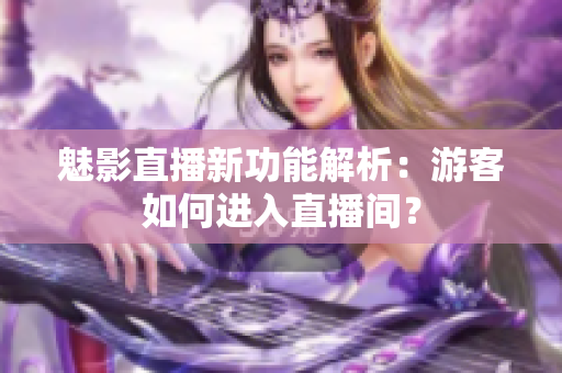 魅影直播新功能解析：游客如何進入直播間？