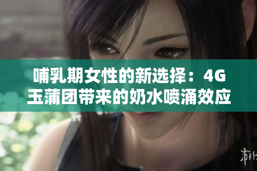 哺乳期女性的新選擇：4G玉蒲團(tuán)帶來(lái)的奶水噴涌效應(yīng)