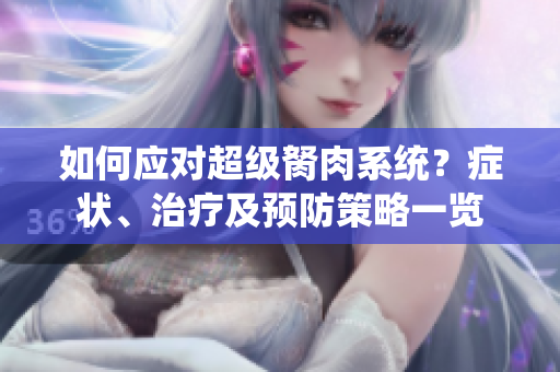 如何應(yīng)對(duì)超級(jí)胬肉系統(tǒng)？癥狀、治療及預(yù)防策略一覽