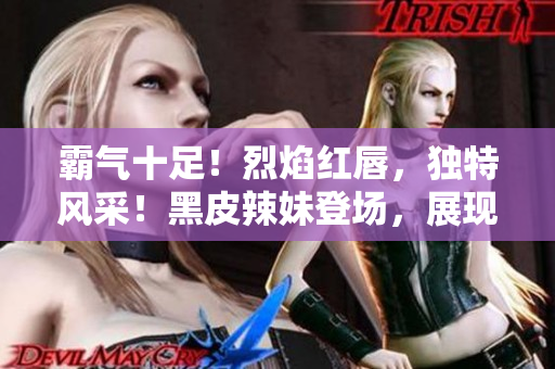 霸氣十足！烈焰紅唇，獨特風(fēng)采！黑皮辣妹登場，展現(xiàn)獨特魅力！