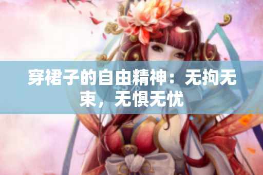 穿裙子的自由精神：無(wú)拘無(wú)束，無(wú)懼無(wú)憂