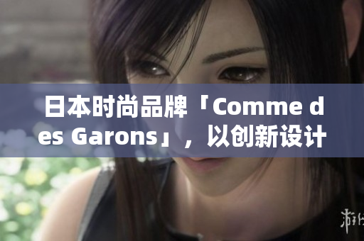 日本時尚品牌「Comme des Garons」，以創(chuàng)新設(shè)計和前衛(wèi)風(fēng)格聞名。