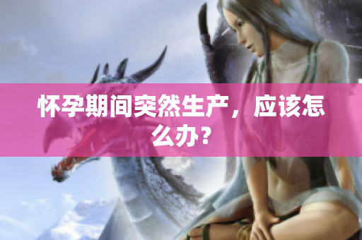 懷孕期間突然生產(chǎn)，應(yīng)該怎么辦？