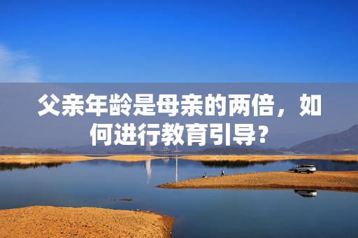 父親年齡是母親的兩倍，如何進(jìn)行教育引導(dǎo)？