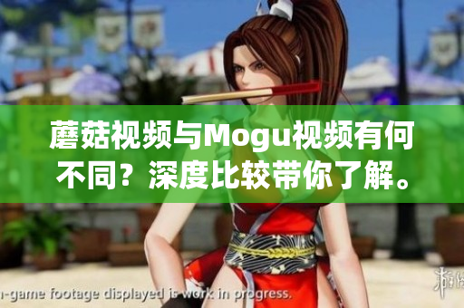 蘑菇視頻與Mogu視頻有何不同？深度比較帶你了解。