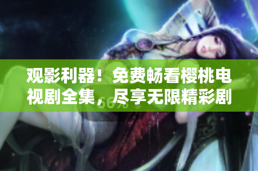 觀影利器！免費(fèi)暢看櫻桃電視劇全集，盡享無限精彩劇集體驗(yàn)