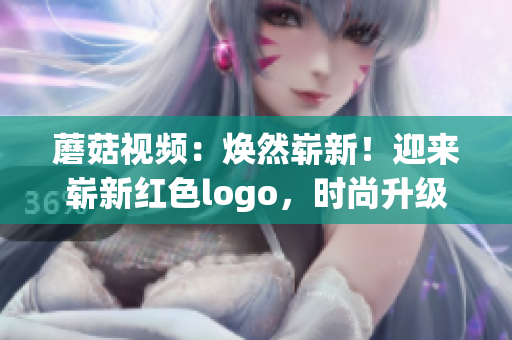 蘑菇視頻：煥然嶄新！迎來嶄新紅色logo，時尚升級再進(jìn)化