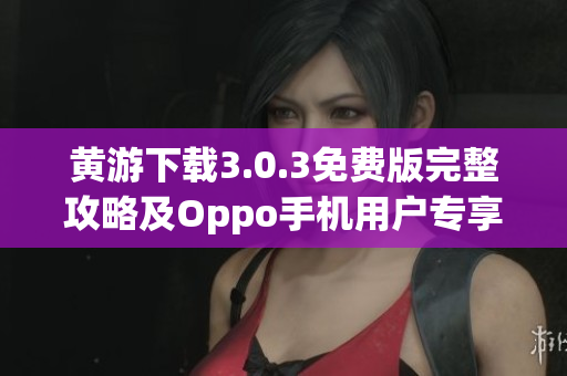 黃游下載3.0.3免費(fèi)版完整攻略及Oppo手機(jī)用戶專享指南