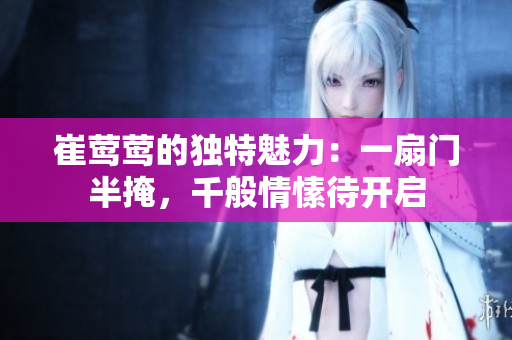 崔鶯鶯的獨(dú)特魅力：一扇門(mén)半掩，千般情愫待開(kāi)啟