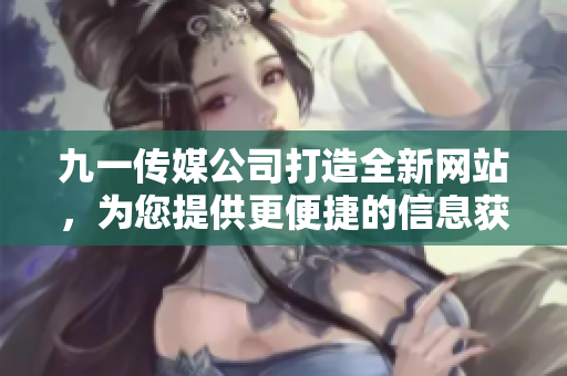 九一傳媒公司打造全新網(wǎng)站，為您提供更便捷的信息獲取與交流服務(wù)