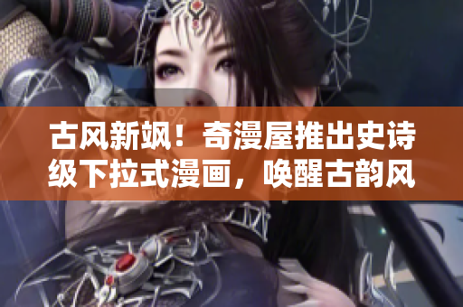 古風(fēng)新颯！奇漫屋推出史詩(shī)級(jí)下拉式漫畫，喚醒古韻風(fēng)華