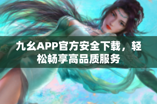 九幺APP官方安全下載，輕松暢享高品質(zhì)服務(wù)