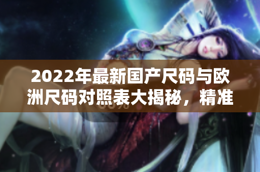 2022年最新國產(chǎn)尺碼與歐洲尺碼對照表大揭秘，精準匹配尺寸，選購更便捷