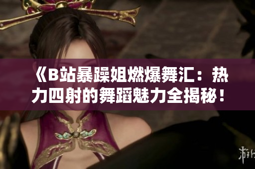 《B站暴躁姐燃爆舞匯：熱力四射的舞蹈魅力全揭秘！》