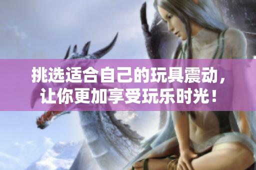 挑選適合自己的玩具震動(dòng)，讓你更加享受玩樂時(shí)光！