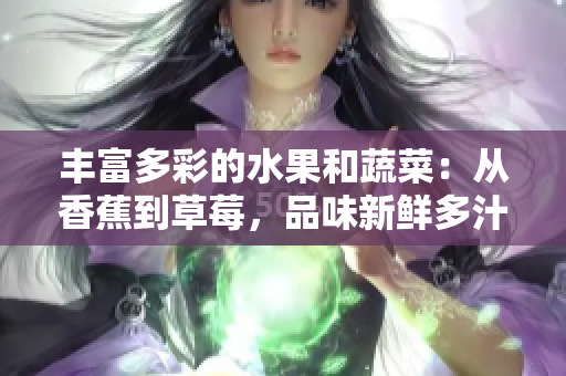 豐富多彩的水果和蔬菜：從香蕉到草莓，品味新鮮多汁