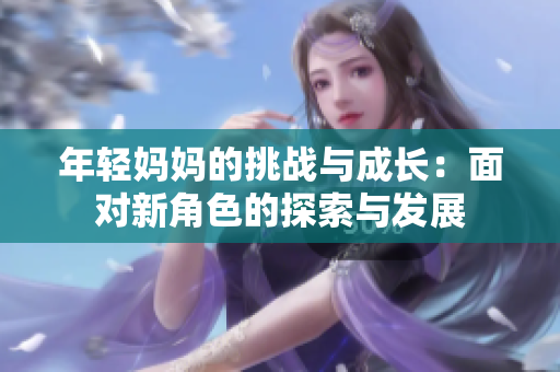 年輕媽媽的挑戰(zhàn)與成長(zhǎng)：面對(duì)新角色的探索與發(fā)展
