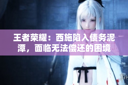 王者榮耀：西施陷入債務(wù)泥潭，面臨無法償還的困境