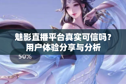 魅影直播平臺真實可信嗎？用戶體驗分享與分析