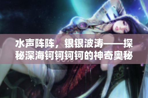 水聲陣陣，銀銀波濤——探秘深海鈳鈳鈳鈳的神奇奧秘