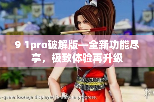 9 1pro破解版—全新功能盡享，極致體驗再升級