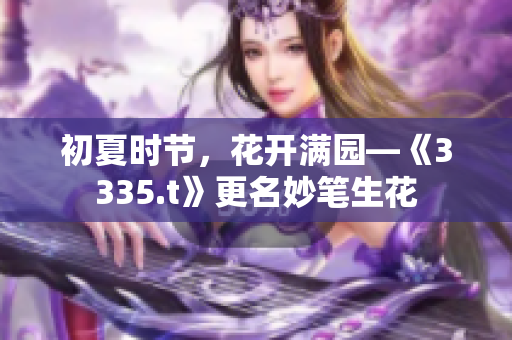 初夏時(shí)節(jié)，花開滿園—《3335.t》更名妙筆生花