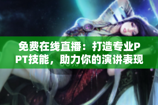 免費在線直播：打造專業(yè)PPT技能，助力你的演講表現(xiàn)