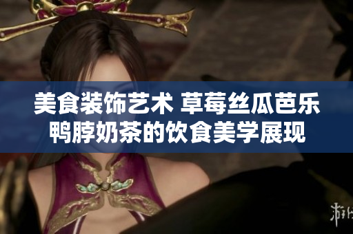 美食裝飾藝術(shù) 草莓絲瓜芭樂鴨脖奶茶的飲食美學(xué)展現(xiàn)