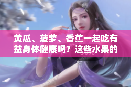 黃瓜、菠蘿、香蕉一起吃有益身體健康嗎？這些水果的搭配是否健康？