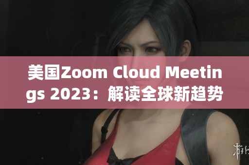 美國Zoom Cloud Meetings 2023：解讀全球新趨勢