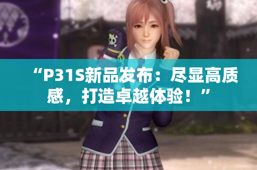 “P31S新品發(fā)布：盡顯高質(zhì)感，打造卓越體驗！”