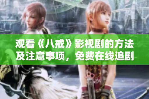 觀看《八戒》影視劇的方法及注意事項，免費在線追劇攻略分享