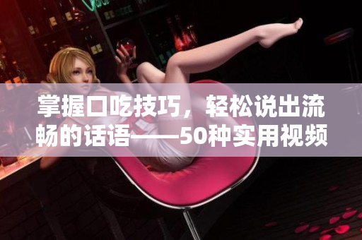 掌握口吃技巧，輕松說出流暢的話語——50種實用視頻教程分享