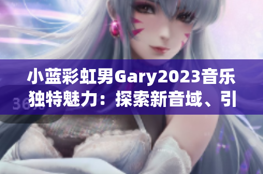 小藍(lán)彩虹男Gary2023音樂獨(dú)特魅力：探索新音域、引領(lǐng)時(shí)代潮流