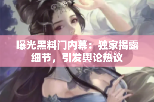 曝光黑料門(mén)內(nèi)幕：獨(dú)家揭露細(xì)節(jié)，引發(fā)輿論熱議