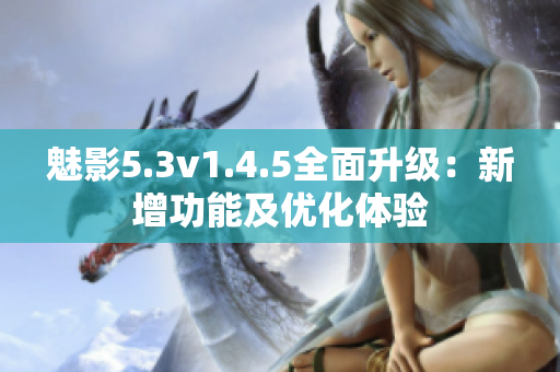 魅影5.3v1.4.5全面升級：新增功能及優(yōu)化體驗