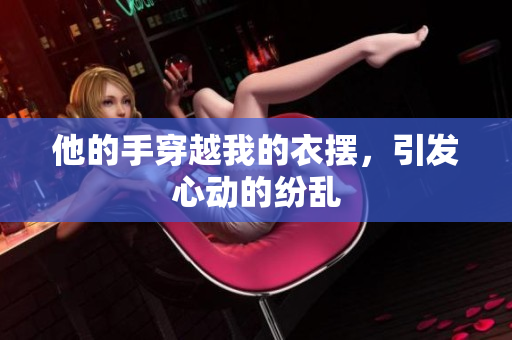 他的手穿越我的衣擺，引發(fā)心動(dòng)的紛亂
